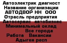 Автоэлектрик-диагност › Название организации ­ АВТОДВОР-НН, ООО › Отрасль предприятия ­ Автосервис, автобизнес › Минимальный оклад ­ 25 000 - Все города Работа » Вакансии   . Адыгея респ.